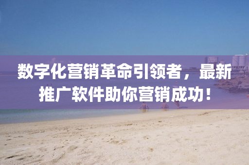 数字化营销革命引领者，最新推广软件助你营销成功！