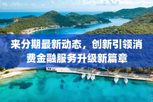 来分期最新动态，创新引领消费金融服务升级新篇章