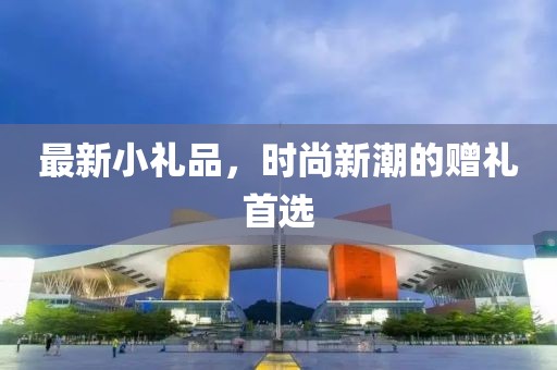最新小礼品，时尚新潮的赠礼首选