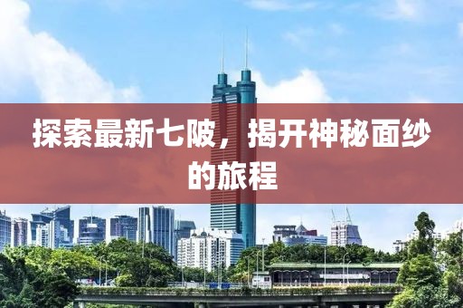 探索最新七陂，揭开神秘面纱的旅程
