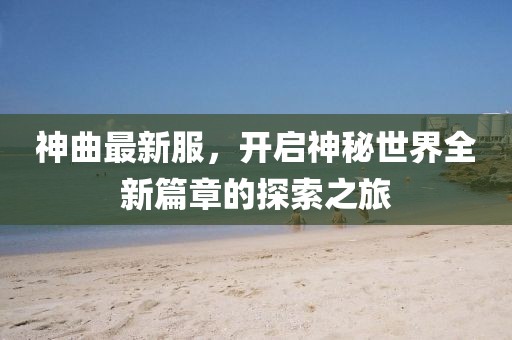 神曲最新服，开启神秘世界全新篇章的探索之旅