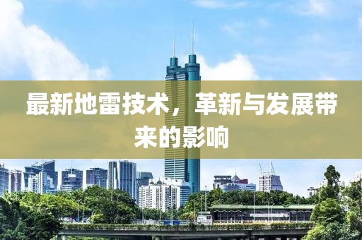 最新地雷技术，革新与发展带来的影响