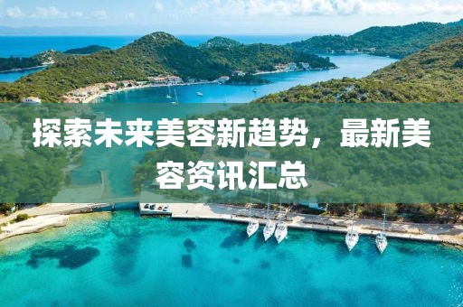 探索未来美容新趋势，最新美容资讯汇总