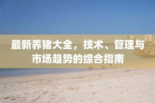 最新养猪大全，技术、管理与市场趋势的综合指南