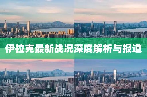 伊拉克最新战况深度解析与报道