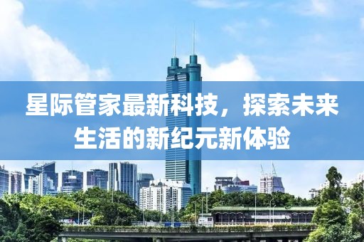 星际管家最新科技，探索未来生活的新纪元新体验