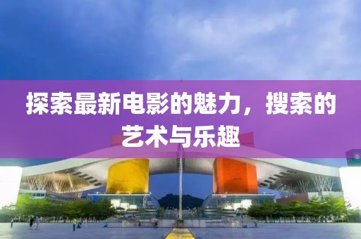 探索最新电影的魅力，搜索的艺术与乐趣