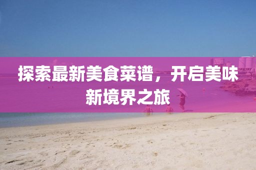 探索最新美食菜谱，开启美味新境界之旅