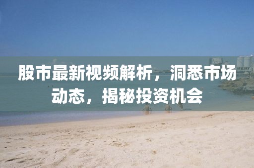 股市最新视频解析，洞悉市场动态，揭秘投资机会