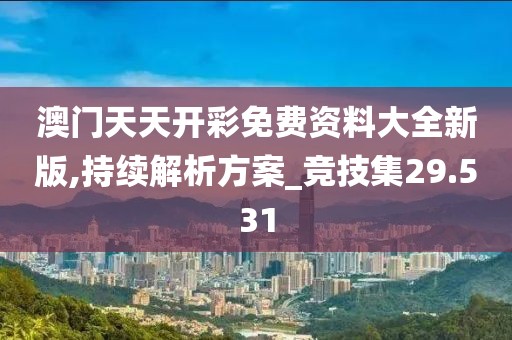 澳门天天开彩免费资料大全新版,持续解析方案_竞技集29.531
