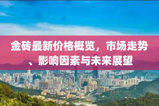 金砖最新价格概览，市场走势、影响因素与未来展望