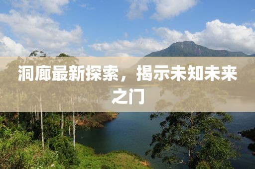 洞廊最新探索，揭示未知未来之门