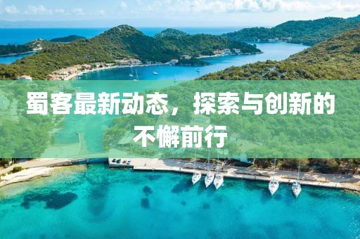 蜀客最新动态，探索与创新的不懈前行