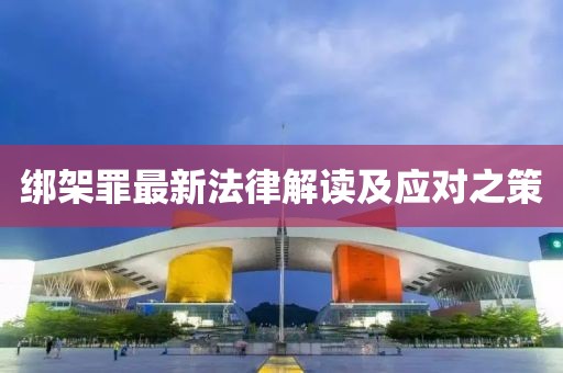 绑架罪最新法律解读及应对之策