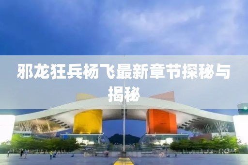 邪龙狂兵杨飞最新章节探秘与揭秘