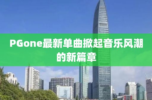 PGone最新单曲掀起音乐风潮的新篇章