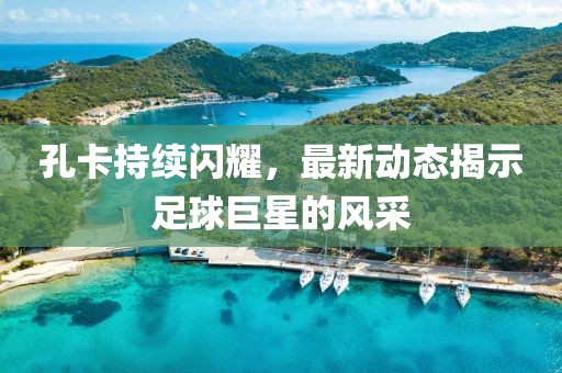 孔卡持续闪耀，最新动态揭示足球巨星的风采