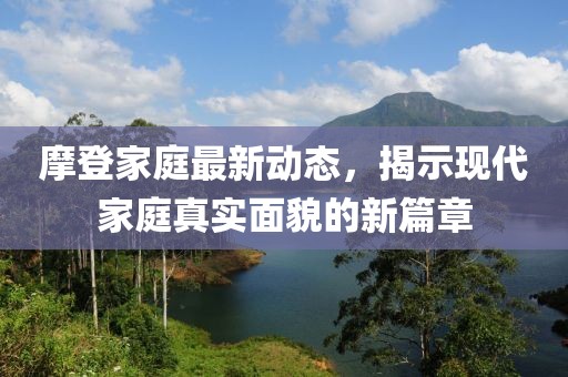 摩登家庭最新动态，揭示现代家庭真实面貌的新篇章