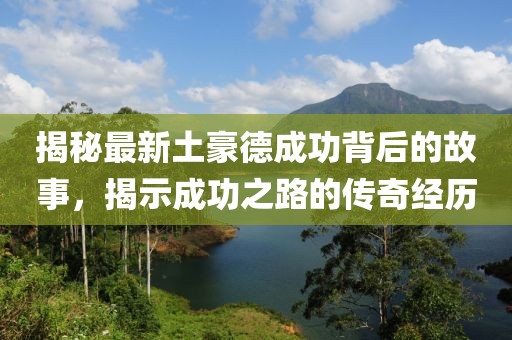 揭秘最新土豪德成功背后的故事，揭示成功之路的传奇经历