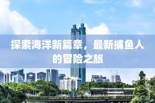 探索海洋新篇章，最新捕鱼人的冒险之旅