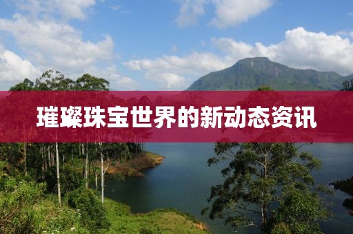 璀璨珠宝世界的新动态资讯