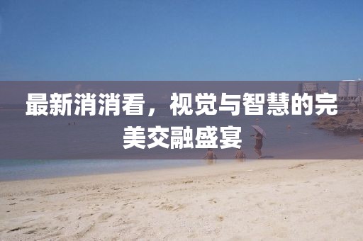 最新消消看，视觉与智慧的完美交融盛宴