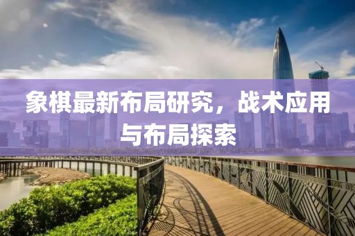 象棋最新布局研究，战术应用与布局探索