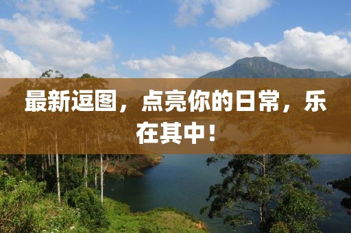 最新逗图，点亮你的日常，乐在其中！