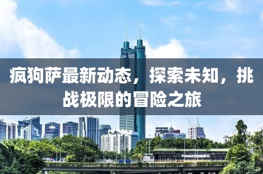 疯狗萨最新动态，探索未知，挑战极限的冒险之旅