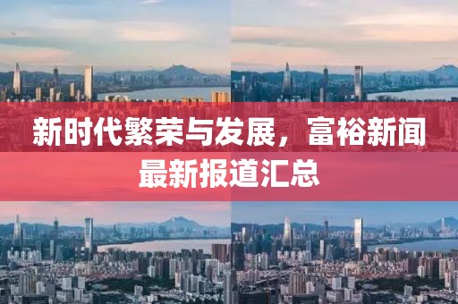 新时代繁荣与发展，富裕新闻最新报道汇总