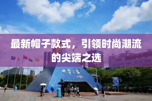 最新帽子款式，引领时尚潮流的尖端之选