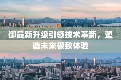 御最新升级引领技术革新，塑造未来极致体验