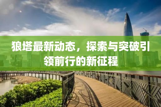 狼塔最新动态，探索与突破引领前行的新征程
