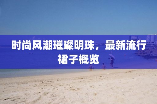 时尚风潮璀璨明珠，最新流行裙子概览