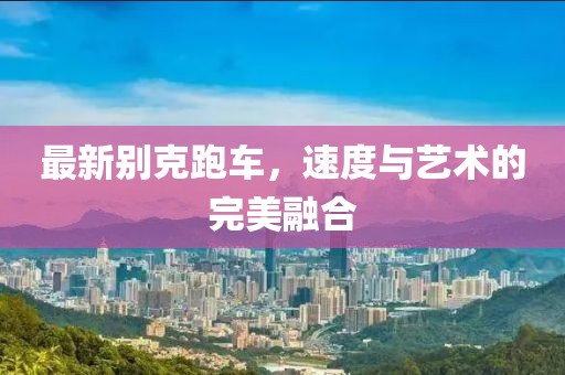 最新别克跑车，速度与艺术的完美融合