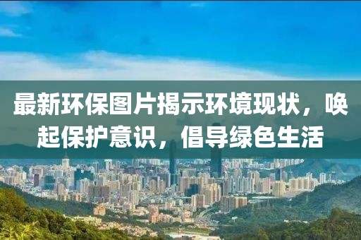 最新环保图片揭示环境现状，唤起保护意识，倡导绿色生活