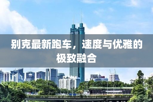 别克最新跑车，速度与优雅的极致融合