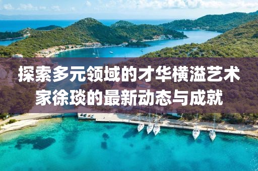 探索多元领域的才华横溢艺术家徐琰的最新动态与成就