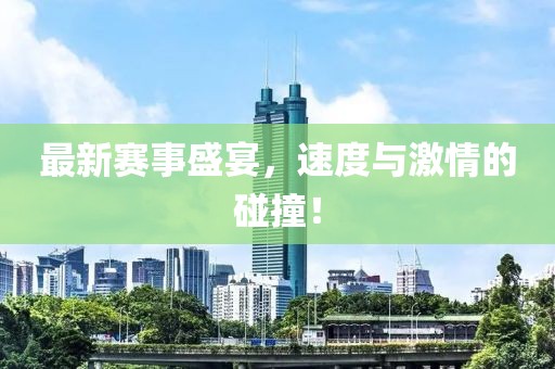 最新赛事盛宴，速度与激情的碰撞！