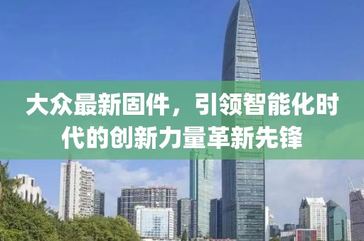 大众最新固件，引领智能化时代的创新力量革新先锋