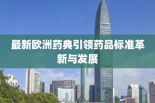 最新欧洲药典引领药品标准革新与发展