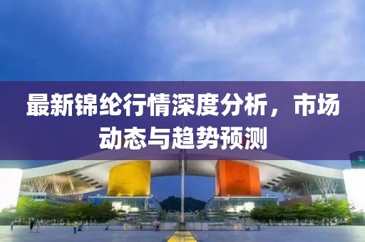 最新锦纶行情深度分析，市场动态与趋势预测