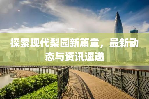 探索现代梨园新篇章，最新动态与资讯速递