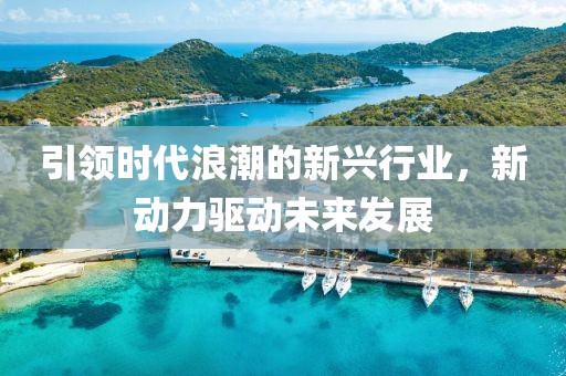 引领时代浪潮的新兴行业，新动力驱动未来发展