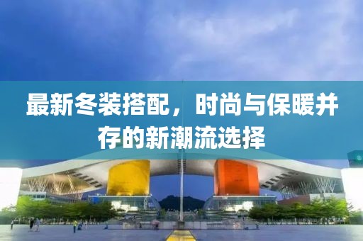 最新冬装搭配，时尚与保暖并存的新潮流选择