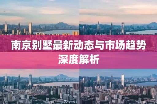 南京别墅最新动态与市场趋势深度解析