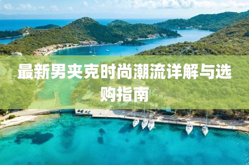 最新男夹克时尚潮流详解与选购指南
