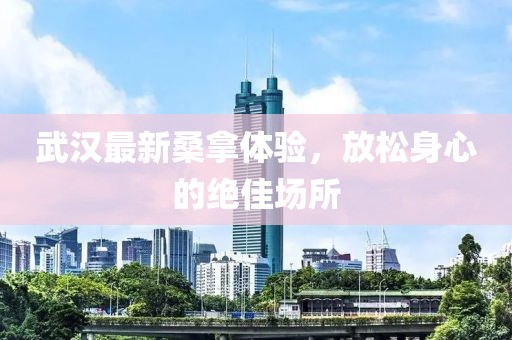 武汉最新桑拿体验，放松身心的绝佳场所