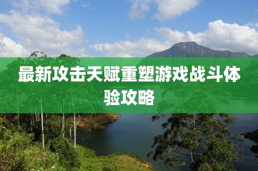 最新攻击天赋重塑游戏战斗体验攻略