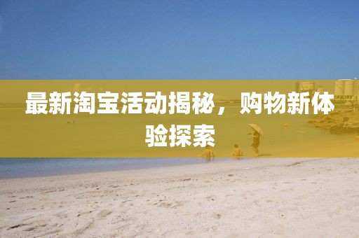 最新淘宝活动揭秘，购物新体验探索